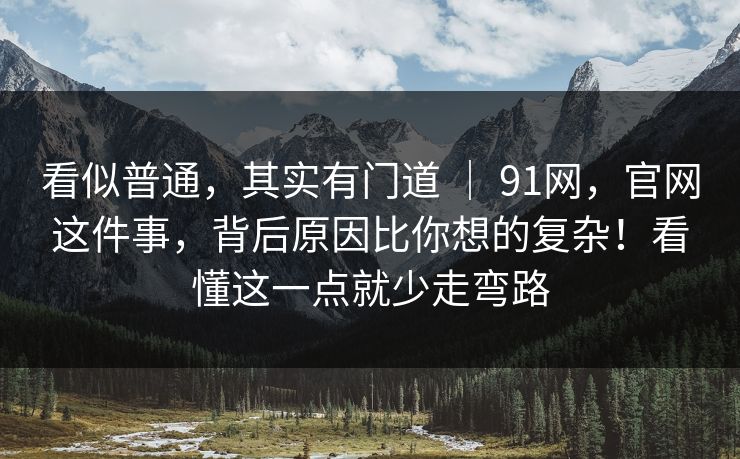 看似普通,其实有门道 | 91网,官网这件事,背后原因比你想的复杂!看懂这一点就少走弯路 看似普通,其实有门道 | 91网,官网这件事,背后原因比你想的复杂!看懂这一点就少走弯路