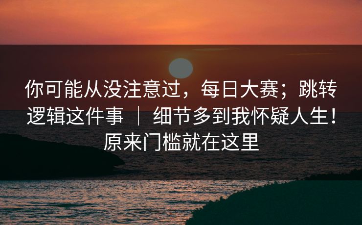 你可能从没注意过，每日大赛；跳转逻辑这件事 ｜ 细节多到我怀疑人生！原来门槛就在这里