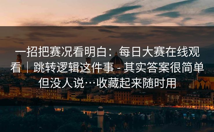 一招把赛况看明白：每日大赛在线观看｜跳转逻辑这件事 - 其实答案很简单但没人说…收藏起来随时用