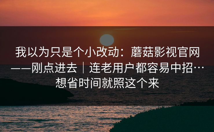 我以为只是个小改动：蘑菇影视官网——刚点进去｜连老用户都容易中招…想省时间就照这个来