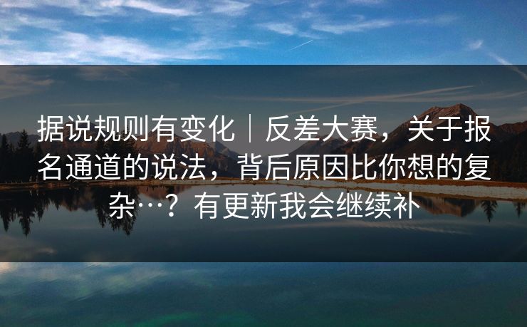 据说规则有变化｜反差大赛，关于报名通道的说法，背后原因比你想的复杂…？有更新我会继续补