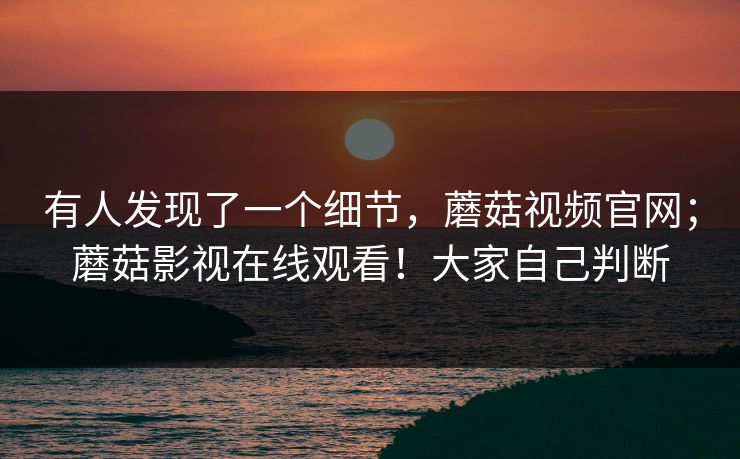 有人发现了一个细节，蘑菇视频官网；蘑菇影视在线观看！大家自己判断
