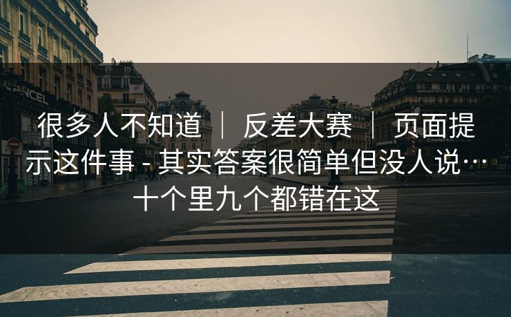 很多人不知道 ｜ 反差大赛 ｜ 页面提示这件事 - 其实答案很简单但没人说…十个里九个都错在这