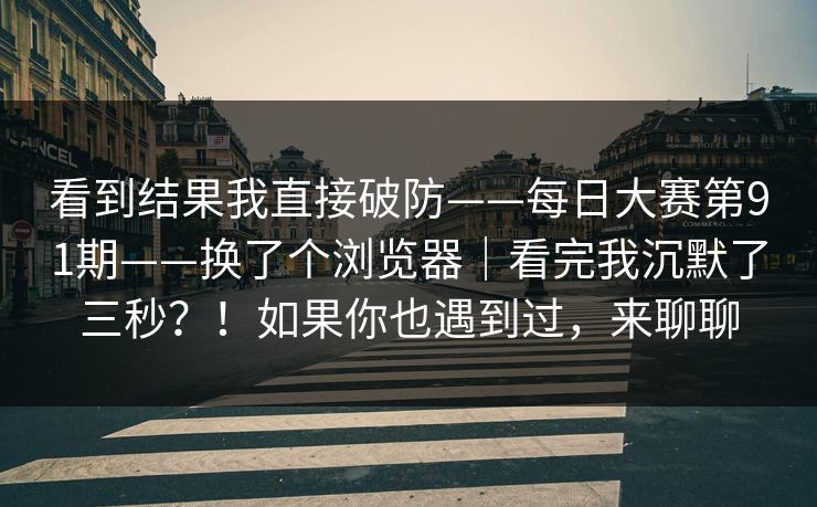 看到结果我直接破防——每日大赛第91期——换了个浏览器｜看完我沉默了三秒？！如果你也遇到过，来聊聊