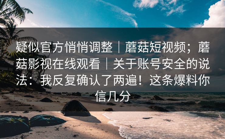 疑似官方悄悄调整｜蘑菇短视频；蘑菇影视在线观看｜关于账号安全的说法：我反复确认了两遍！这条爆料你信几分