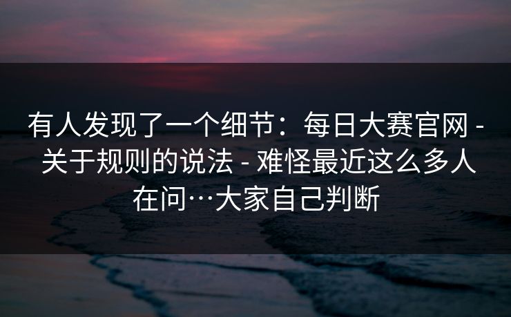 有人发现了一个细节：每日大赛官网 - 关于规则的说法 - 难怪最近这么多人在问…大家自己判断
