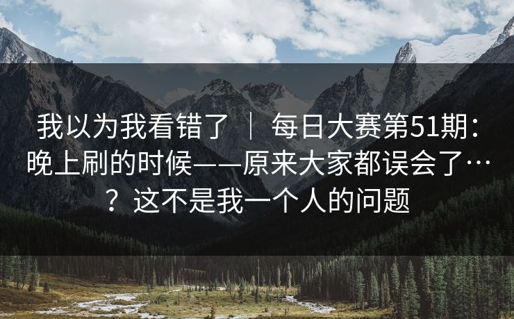 我以为我看错了 ｜ 每日大赛第51期：晚上刷的时候——原来大家都误会了…？这不是我一个人的问题