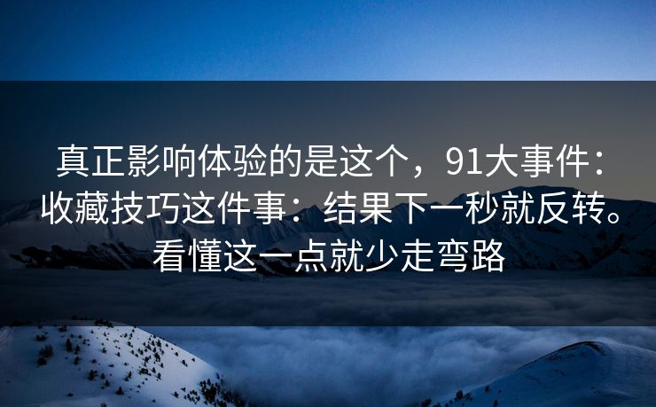 真正影响体验的是这个，91大事件：收藏技巧这件事：结果下一秒就反转。看懂这一点就少走弯路