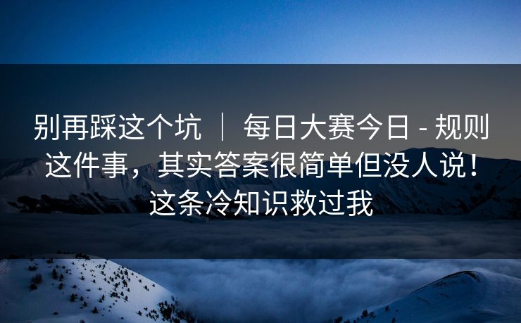 别再踩这个坑 ｜ 每日大赛今日 - 规则这件事，其实答案很简单但没人说！这条冷知识救过我