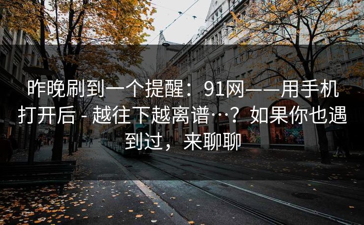 昨晚刷到一个提醒:91网——用手机打开后 - 越往下越离谱…?如果你也遇到过,来聊聊 昨晚刷到一个提醒:91网——用手机打开后 - 越往下越离谱…?如果你也遇到过,来聊聊