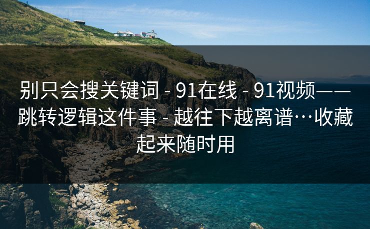 别只会搜关键词 - 91在线 - 91视频——跳转逻辑这件事 - 越往下越离谱…收藏起来随时用