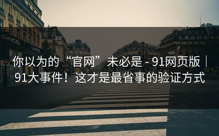 你以为的“官网”未必是 - 91网页版|91大事件!这才是最省事的验证方式 你以为的“官网”未必是 - 91网页版|91大事件!这才是最省事的验证方式