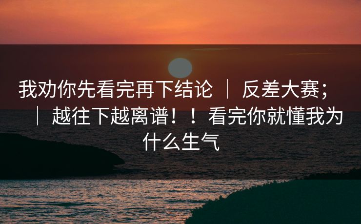 我劝你先看完再下结论 ｜ 反差大赛； ｜ 越往下越离谱！！看完你就懂我为什么生气