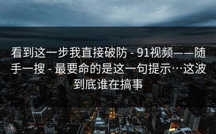 看到这一步我直接破防 - 91视频——随手一搜 - 最要命的是这一句提示…这波到底谁在搞事