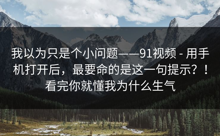 我以为只是个小问题——91视频 - 用手机打开后,最要命的是这一句提示?!看完你就懂我为什么生气 我以为只是个小问题——91视频 - 用手机打开后,最要命的是这一句提示?!看完你就懂我为什么生气