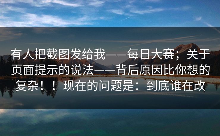 有人把截图发给我——每日大赛;关于页面提示的说法——背后原因比你想的复杂!!现在的问题是:到底谁在改 有人把截图发给我——每日大赛;关于页面提示的说法——背后原因比你想的复杂!!现在的问题是:到底谁在改