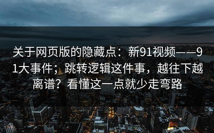 关于网页版的隐藏点：新91视频——91大事件；跳转逻辑这件事，越往下越离谱？看懂这一点就少走弯路
