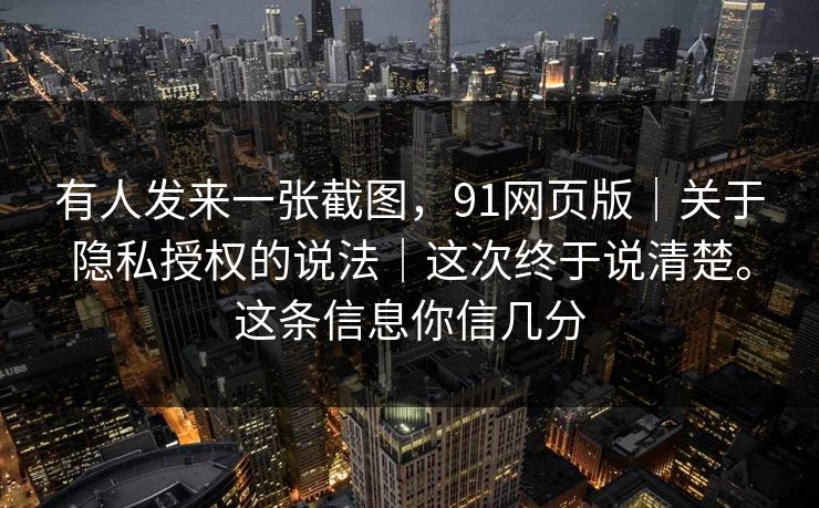 有人发来一张截图,91网页版|关于隐私授权的说法|这次终于说清楚。这条信息你信几分 有人发来一张截图,91网页版|关于隐私授权的说法|这次终于说清楚。这条信息你信几分