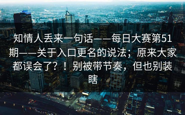 知情人丢来一句话——每日大赛第51期——关于入口更名的说法；原来大家都误会了？！别被带节奏，但也别装瞎