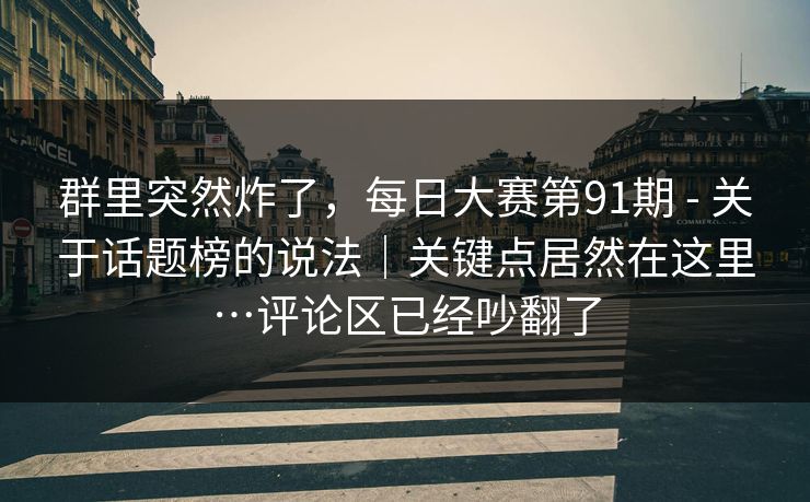 群里突然炸了，每日大赛第91期 - 关于话题榜的说法｜关键点居然在这里…评论区已经吵翻了