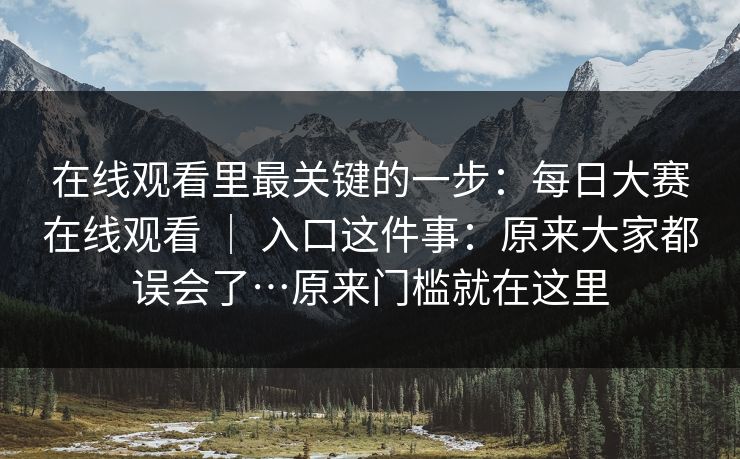 在线观看里最关键的一步:每日大赛在线观看 | 入口这件事:原来大家都误会了…原来门槛就在这里 在线观看里最关键的一步:每日大赛在线观看 | 入口这件事:原来大家都误会了…原来门槛就在这里