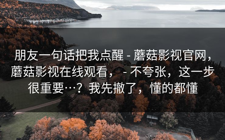 朋友一句话把我点醒 - 蘑菇影视官网,蘑菇影视在线观看, - 不夸张,这一步很重要…?我先撤了,懂的都懂 朋友一句话把我点醒 - 蘑菇影视官网,蘑菇影视在线观看, - 不夸张,这一步很重要…?我先撤了,懂的都懂
