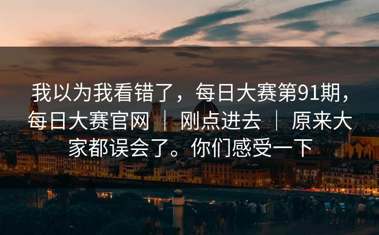 我以为我看错了，每日大赛第91期，每日大赛官网 ｜ 刚点进去 ｜ 原来大家都误会了。你们感受一下