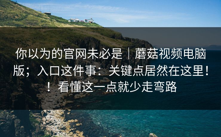 你以为的官网未必是|蘑菇视频电脑版;入口这件事:关键点居然在这里!!看懂这一点就少走弯路 你以为的官网未必是|蘑菇视频电脑版;入口这件事:关键点居然在这里!!看懂这一点就少走弯路