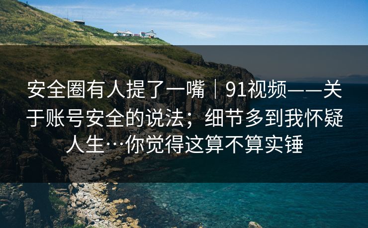 安全圈有人提了一嘴｜91视频——关于账号安全的说法；细节多到我怀疑人生…你觉得这算不算实锤