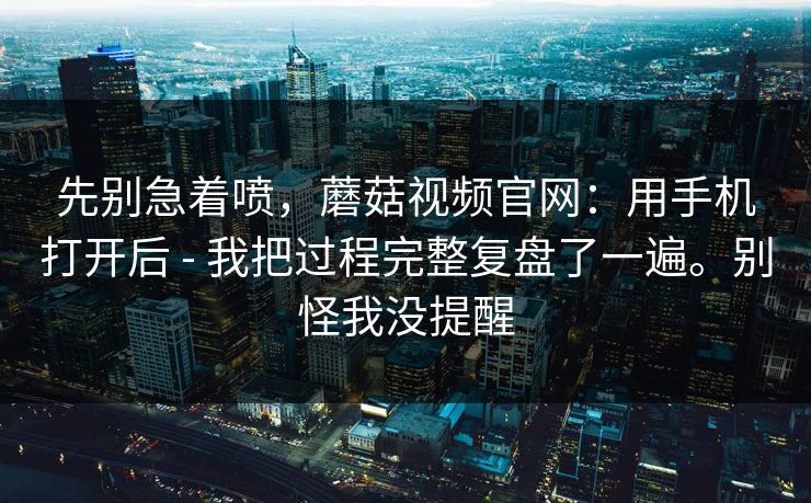 先别急着喷,蘑菇视频官网:用手机打开后 - 我把过程完整复盘了一遍。别怪我没提醒 先别急着喷,蘑菇视频官网:用手机打开后 - 我把过程完整复盘了一遍。别怪我没提醒
