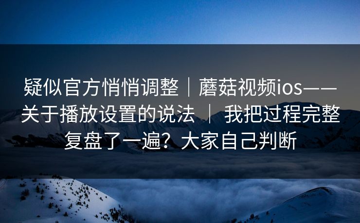 疑似官方悄悄调整|蘑菇视频ios——关于播放设置的说法 | 我把过程完整复盘了一遍?大家自己判断 疑似官方悄悄调整|蘑菇视频ios——关于播放设置的说法 | 我把过程完整复盘了一遍?大家自己判断