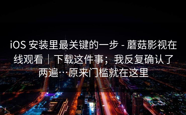 iOS 安装里最关键的一步 - 蘑菇影视在线观看｜下载这件事；我反复确认了两遍…原来门槛就在这里