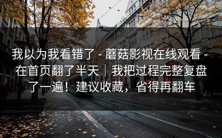 我以为我看错了 - 蘑菇影视在线观看 - 在首页翻了半天｜我把过程完整复盘了一遍！建议收藏，省得再翻车