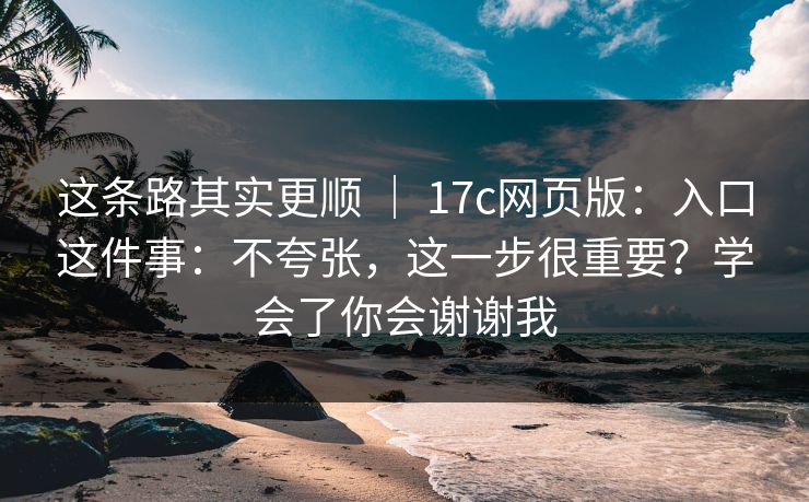这条路其实更顺 ｜ 17c网页版：入口这件事：不夸张，这一步很重要？学会了你会谢谢我