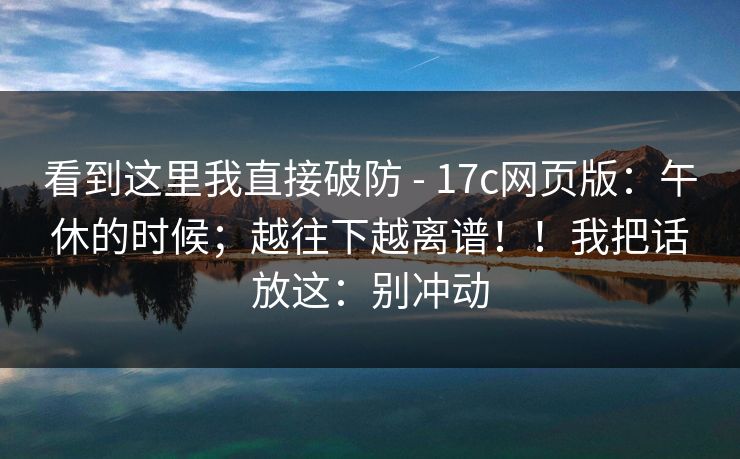看到这里我直接破防 - 17c网页版：午休的时候；越往下越离谱！！我把话放这：别冲动