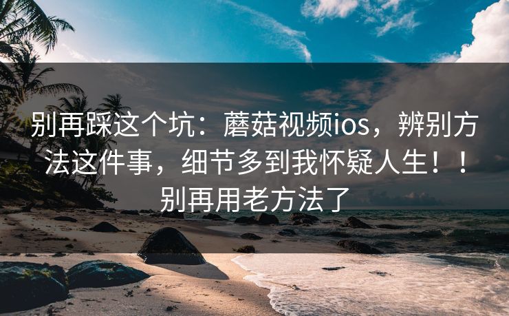 别再踩这个坑:蘑菇视频ios,辨别方法这件事,细节多到我怀疑人生!!别再用老方法了 别再踩这个坑:蘑菇视频ios,辨别方法这件事,细节多到我怀疑人生!!别再用老方法了