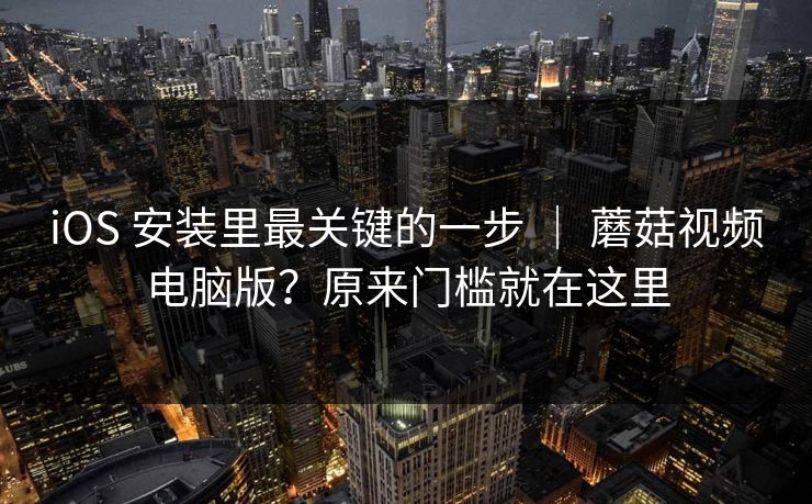 iOS 安装里最关键的一步 ｜ 蘑菇视频电脑版？原来门槛就在这里