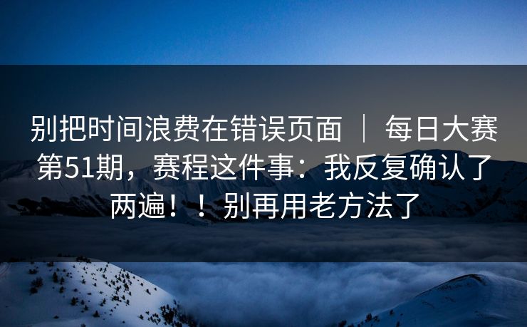 别把时间浪费在错误页面 | 每日大赛第51期,赛程这件事:我反复确认了两遍!!别再用老方法了 别把时间浪费在错误页面 | 每日大赛第51期,赛程这件事:我反复确认了两遍!!别再用老方法了