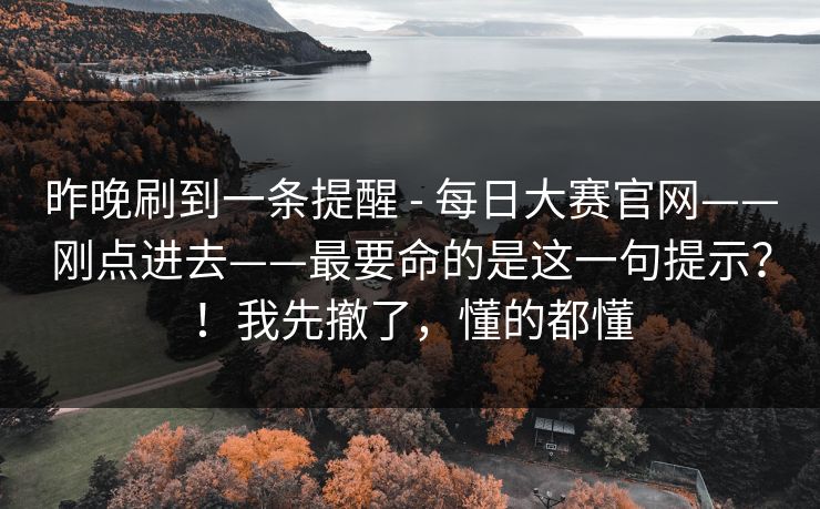 昨晚刷到一条提醒 - 每日大赛官网——刚点进去——最要命的是这一句提示?!我先撤了,懂的都懂 昨晚刷到一条提醒 - 每日大赛官网——刚点进去——最要命的是这一句提示?!我先撤了,懂的都懂