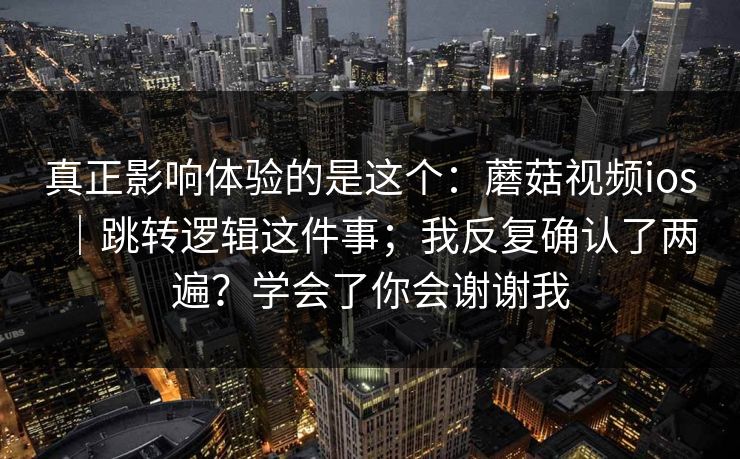 真正影响体验的是这个：蘑菇视频ios｜跳转逻辑这件事；我反复确认了两遍？学会了你会谢谢我