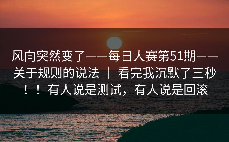 风向突然变了——每日大赛第51期——关于规则的说法 ｜ 看完我沉默了三秒！！有人说是测试，有人说是回滚