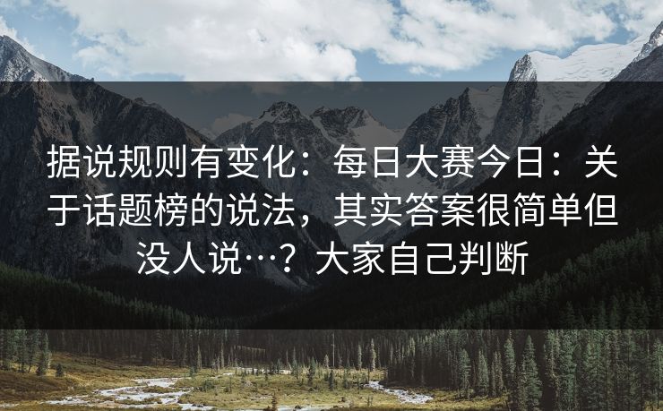 据说规则有变化：每日大赛今日：关于话题榜的说法，其实答案很简单但没人说…？大家自己判断