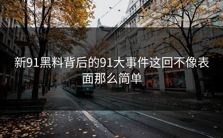 新91黑料背后的91大事件这回不像表面那么简单
