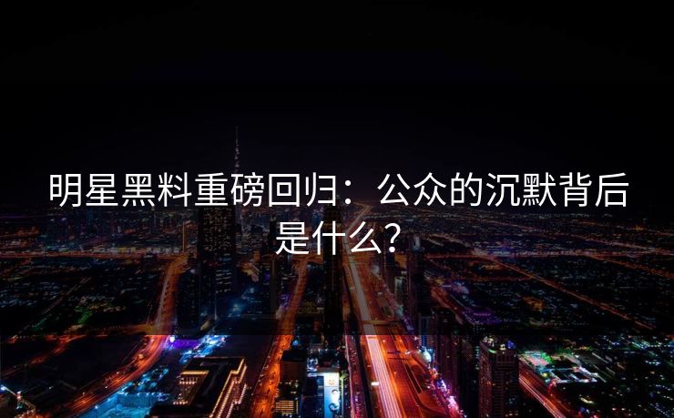 明星黑料重磅回归：公众的沉默背后是什么？