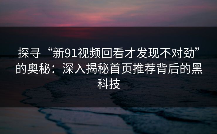 探寻“新91视频回看才发现不对劲”的奥秘：深入揭秘首页推荐背后的黑科技